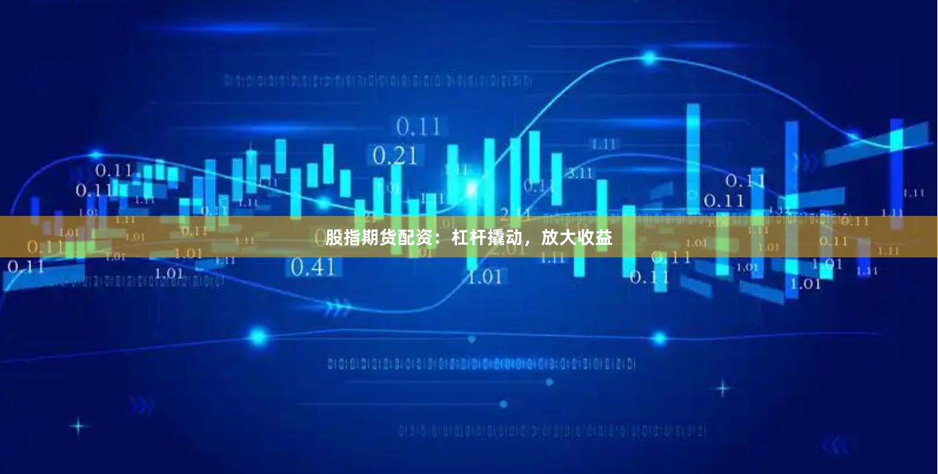 股指期货配资：杠杆撬动，放大收益