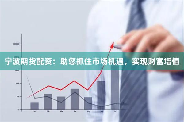 宁波期货配资:助您抓住市场机遇,实现财富增值