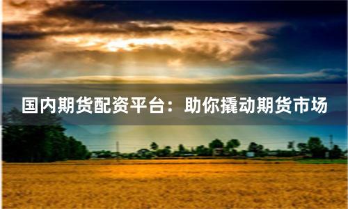 国内期货配资平台：助你撬动期货市场