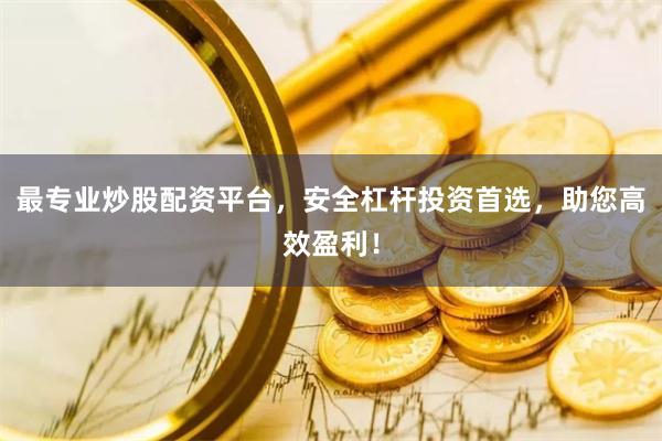 最专业炒股配资平台，安全杠杆投资首选，助您高效盈利！