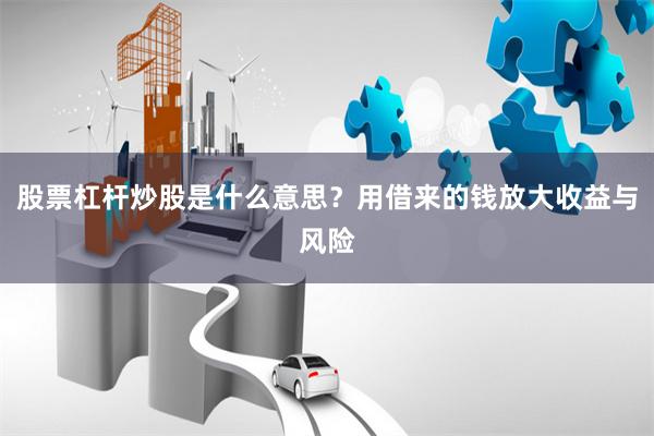 股票杠杆炒股是什么意思？用借来的钱放大收益与风险