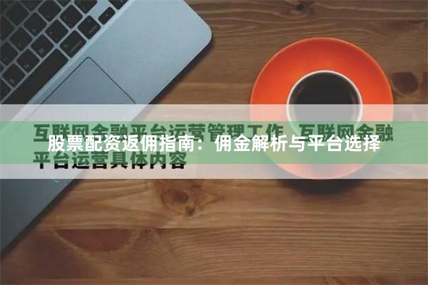 股票配资返佣指南：佣金解析与平台选择