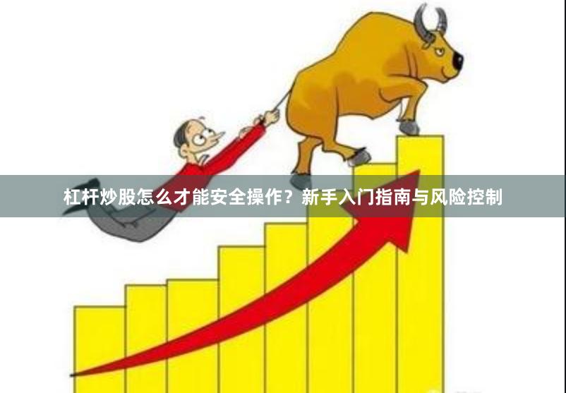 杠杆炒股怎么才能安全操作？新手入门指南与风险控制