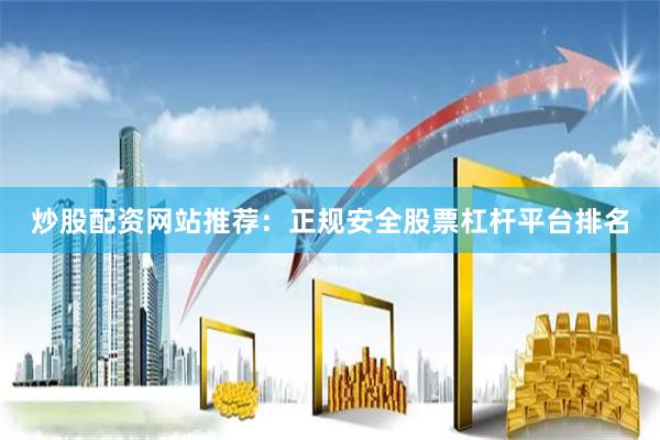 炒股配资网站推荐：正规安全股票杠杆平台排名