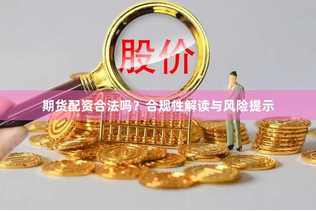 期货配资合法吗？合规性解读与风险提示