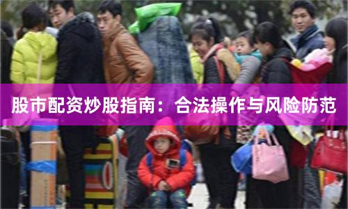 股市配资炒股指南：合法操作与风险防范
