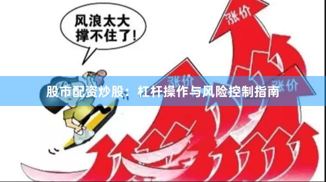 股市配资炒股：杠杆操作与风险控制指南