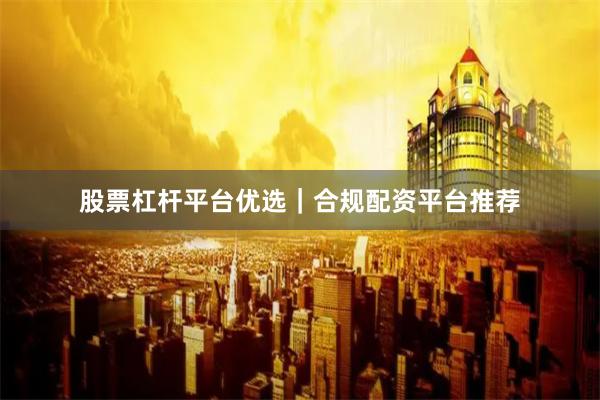 股票杠杆平台优选|合规配资平台推荐