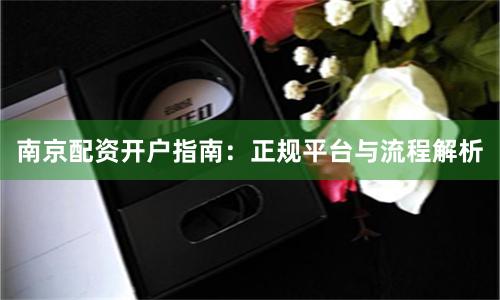 南京配资开户指南：正规平台与流程解析