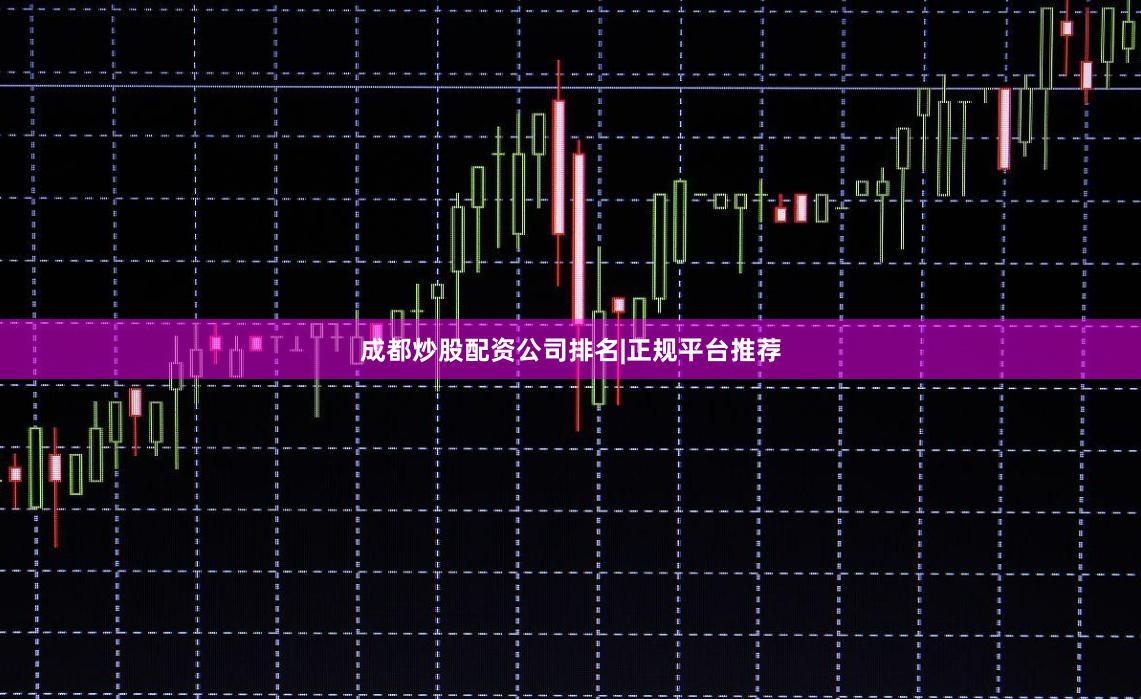 成都炒股配资公司排名|正规平台推荐