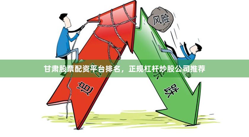 甘肃股票配资平台排名，正规杠杆炒股公司推荐
