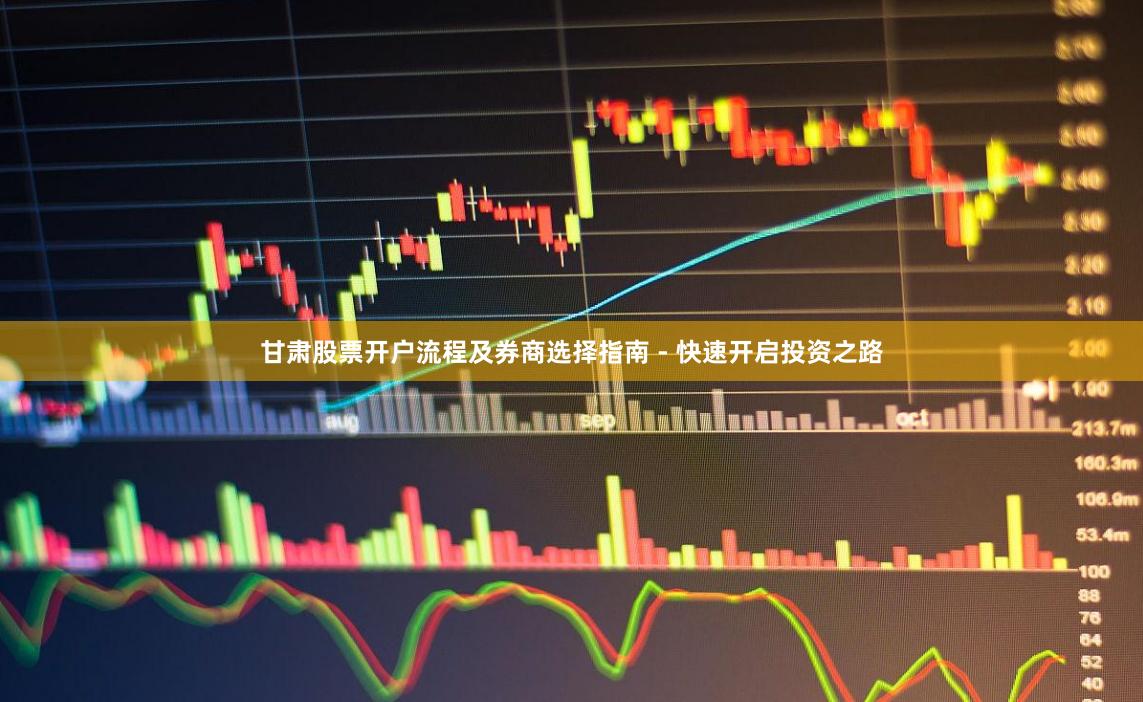 甘肃股票开户流程及券商选择指南 - 快速开启投资之路