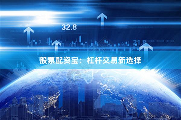 股票配资宝：杠杆交易新选择