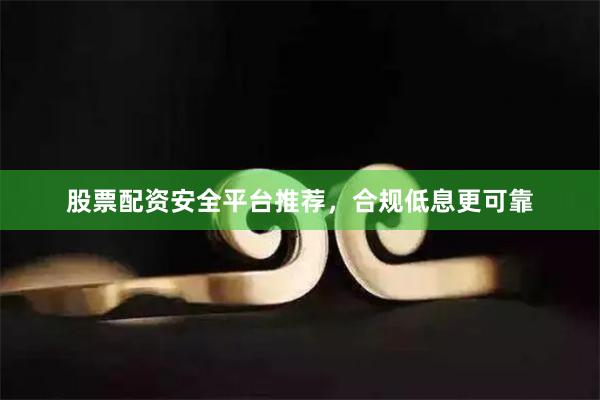 股票配资安全平台推荐，合规低息更可靠
