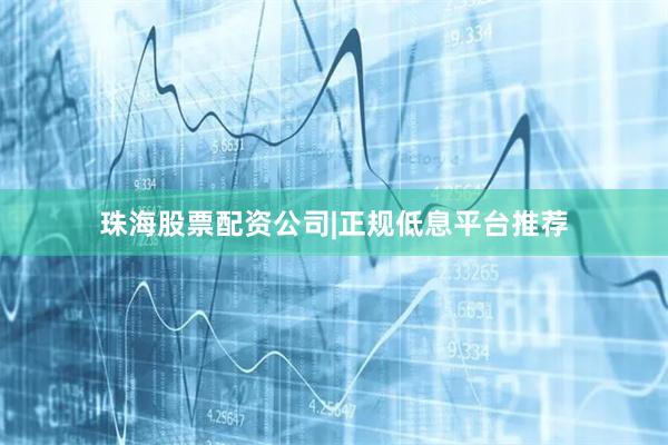 珠海股票配资公司|正规低息平台推荐
