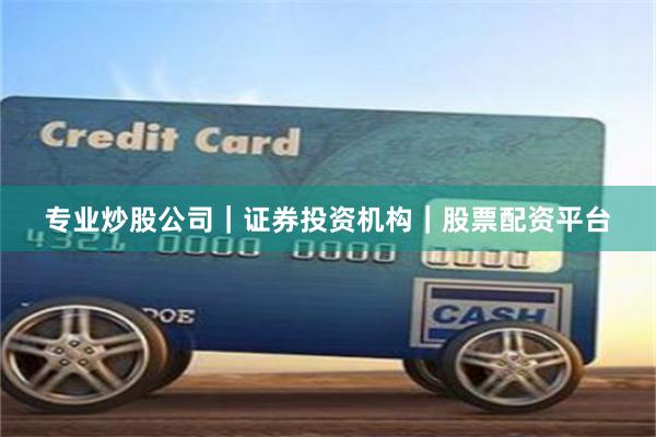 专业炒股公司｜证券投资机构｜股票配资平台