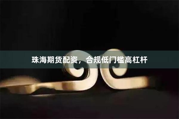 珠海期货配资，合规低门槛高杠杆