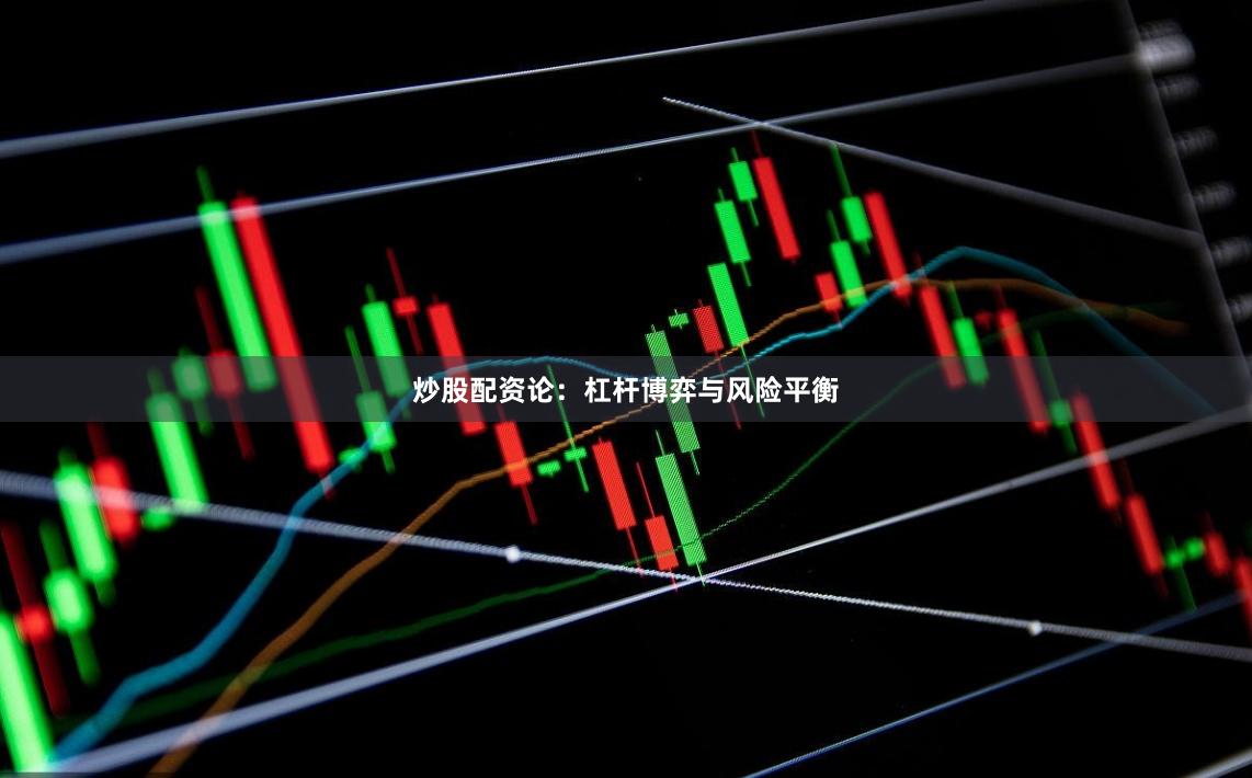 炒股配资论：杠杆博弈与风险平衡