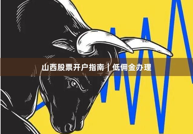 山西股票开户指南｜低佣金办理