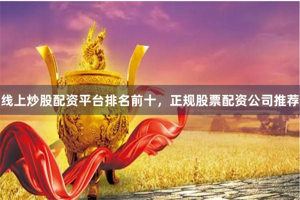 线上炒股配资平台排名前十,正规股票配资公司推荐