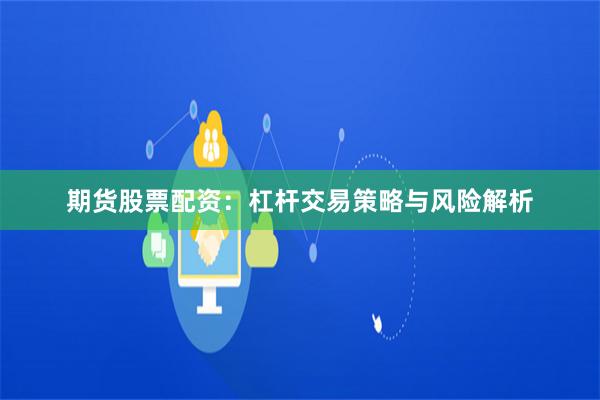 期货股票配资：杠杆交易策略与风险解析