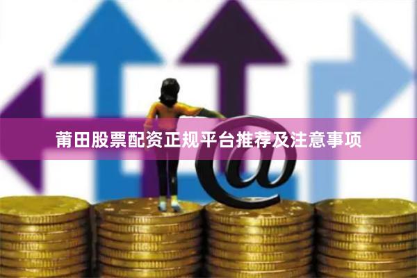 莆田股票配资正规平台推荐及注意事项