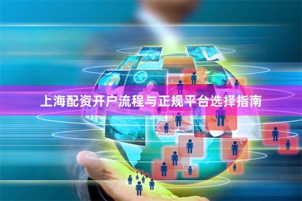 上海配资开户流程与正规平台选择指南