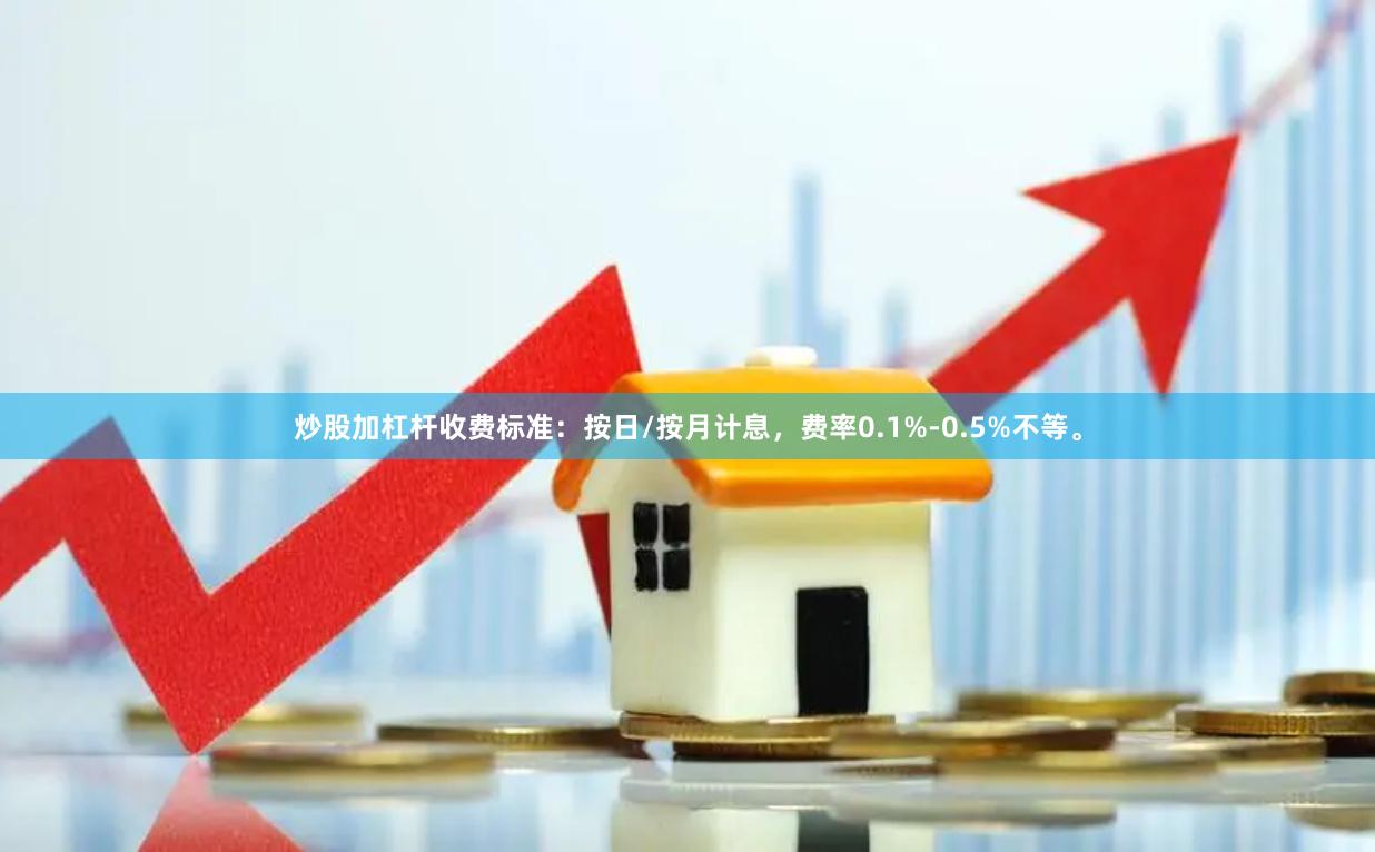 炒股加杠杆收费标准：按日/按月计息，费率0.1%-0.5%不等。