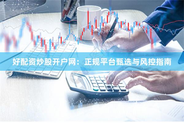 好配资炒股开户网：正规平台甄选与风控指南