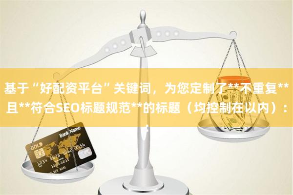 基于“好配资平台”关键词,为您定制了**不重复**且**符合SEO标题规范**的标题(均控制在以内):
