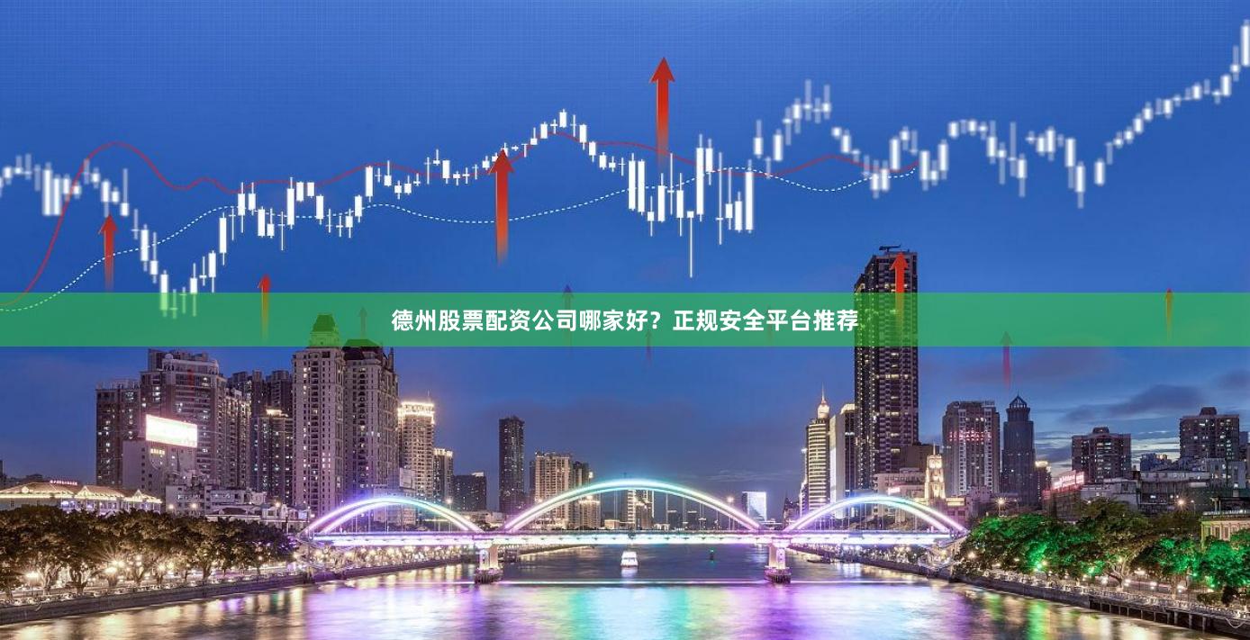 德州股票配资公司哪家好?正规安全平台推荐