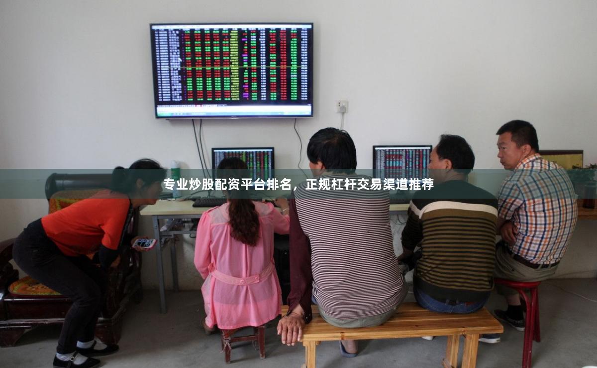 专业炒股配资平台排名，正规杠杆交易渠道推荐