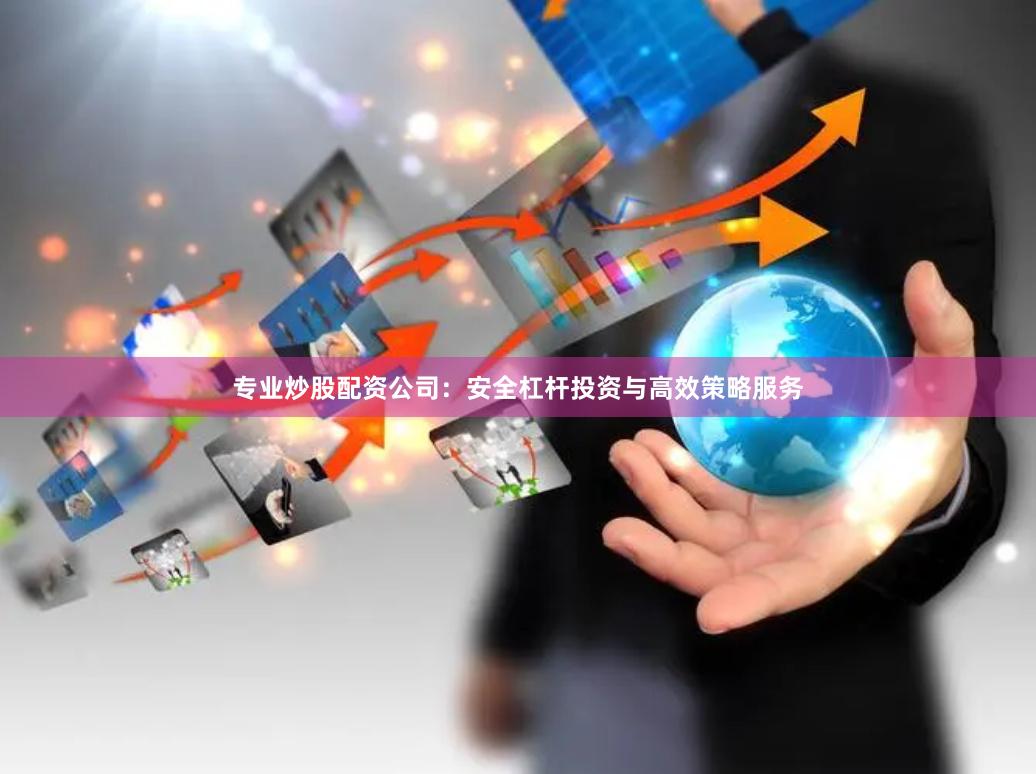 专业炒股配资公司：安全杠杆投资与高效策略服务