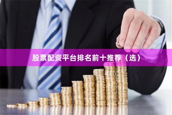 股票配资平台排名前十推荐（选）