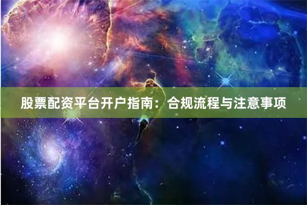 股票配资平台开户指南:合规流程与注意事项