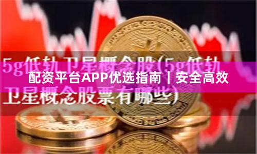 配资平台APP优选指南|安全高效